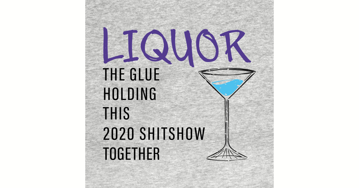 Liquor The Glue Holding This 2020 Shit Show Together - Liquor The Glue Holding This 2020 Shits
